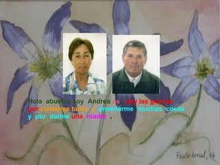 Hola  abuelos soy  Andrea   os    doy las gracias  por   cuidarme tanto  y    enseñarme  muchas  cosas y  por  darme  una    madre   . 
