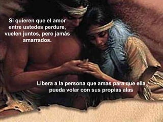Si quieren que el amor entre ustedes perdure, vuelen juntos, pero jamás amarrados. Libera a la persona que amas para que ella pueda volar con sus propias alas 