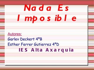 Nada Es Imposible Autores: Garlev Deckert 4ºB Esther Ferrer Gutierrez 4ºD IES Alta Axarquia 