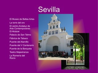 Sevilla El Museo de Bellas Artes La torre del oro El centro Andaluz de Arte Contemporáneo El Alcázar Palacio de San Telmo Fábrica de Tabaco Puente del Alamillo Puente del V Centenario Puente de la Barqueta Teatro Majestranza La Romería del Rocío 