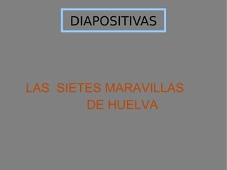 DIAPOSITIVAS LAS  SIETES MARAVILLAS  DE HUELVA 
