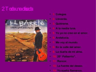 2. Toda una década 1.  Colegas. 2.  Lloverás. 3.  Quiéreme. 4.  A la media luna. 5.  Yo ya no creo en el amor. 6.  Andalucía. 7.  Me voy al mundo.  8.  En la calle del amor. 9.  La dueña de mi alma. 10.  20“ Palbarrio”. 11.  Rencor. 12.  La fuente del deseo. 13.  Yo sueño flamenco.  