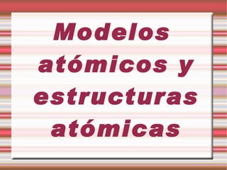 Modelos atómicos y estructuras atómicas 