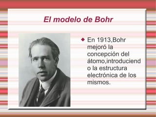 El modelo de Bohr
 En 1913,Bohr
mejoró la
concepción del
átomo,introduciend
o la estructura
electrónica de los
mismos.
 