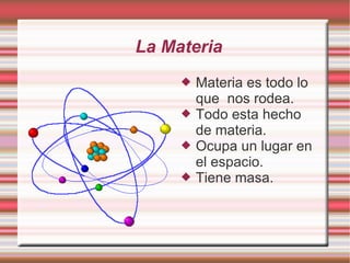 La Materia
 Materia es todo lo
que nos rodea.
 Todo esta hecho
de materia.
 Ocupa un lugar en
el espacio.
 Tiene masa.
 