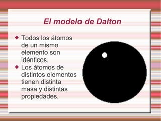 El modelo de Dalton
 Todos los átomos
de un mismo
elemento son
idénticos.
 Los átomos de
distintos elementos
tienen distinta
masa y distintas
propiedades.
 
