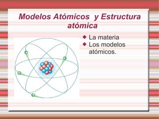 Modelos Atómicos y Estructura
atómica
 La materia
 Los modelos
atómicos.
 