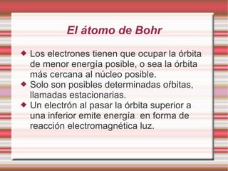 El átomo de Bohr
 Los electrones tienen que ocupar la órbita
de menor energía posible, o sea la órbita
más cercana al núc...