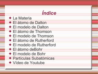 Índice
 La Materia
 El átomo de Dalton
 El modelo de Dalton
 El átomo de Thomson
 El modelo de Thomson
 El átomo de ...