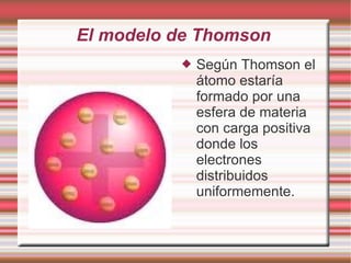 El modelo de Thomson
 Según Thomson el
átomo estaría
formado por una
esfera de materia
con carga positiva
donde los
elect...