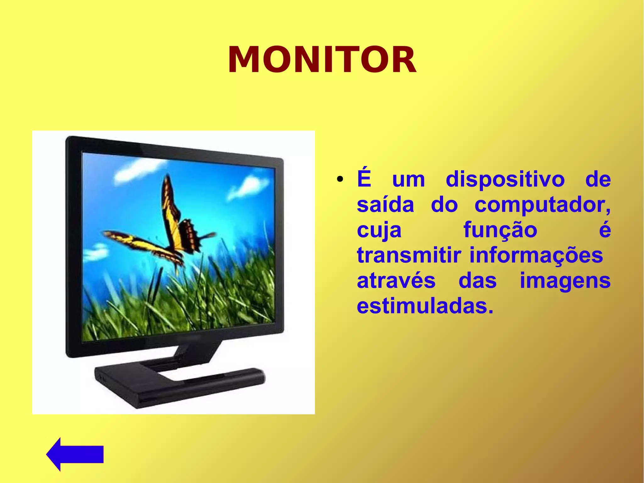 MONITOR
● É um dispositivo de
saída do computador,
cuja função é
transmitir informações
através das imagens
estimuladas.
 
