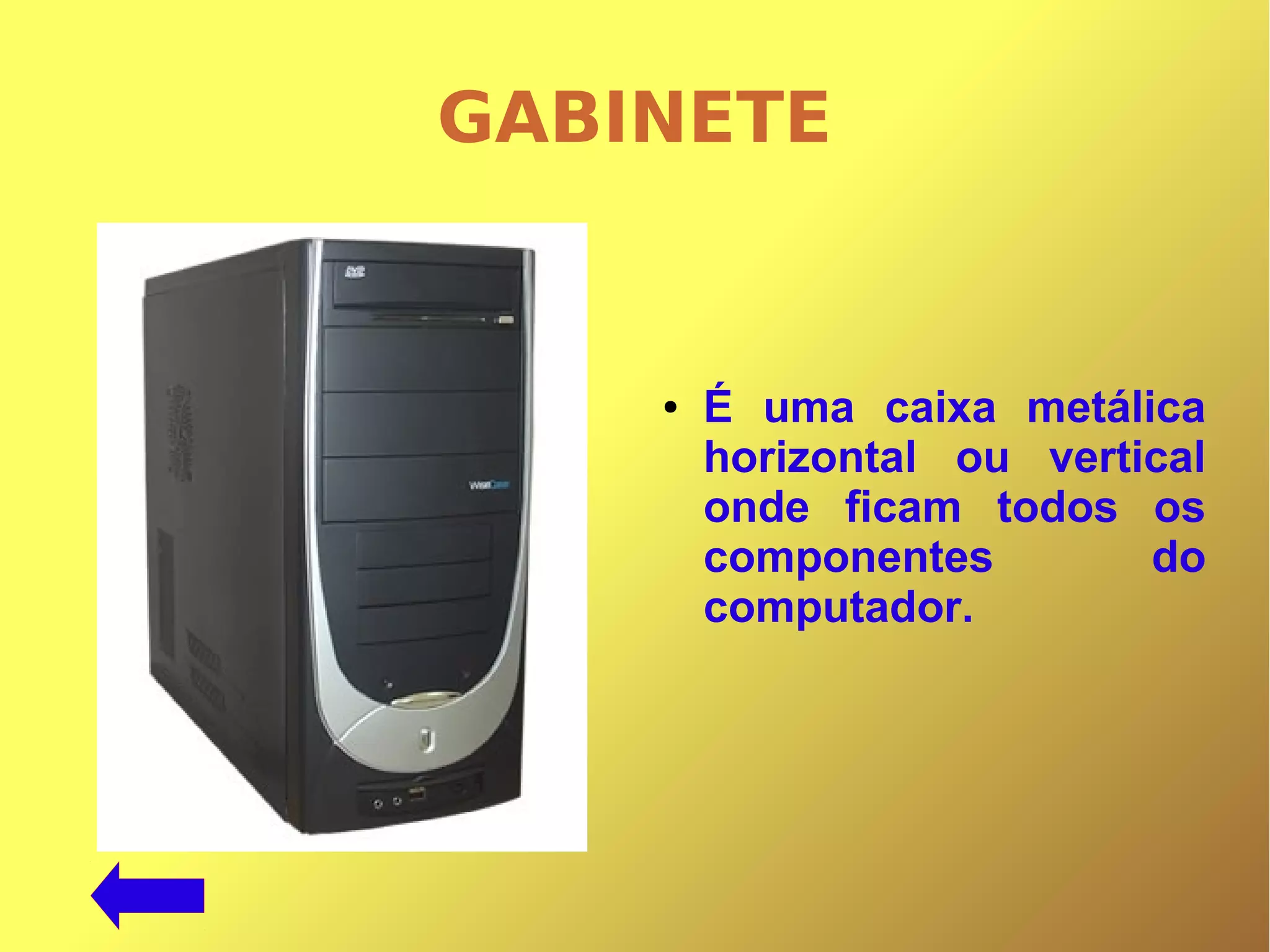 GABINETE
● É uma caixa metálica
horizontal ou vertical
onde ficam todos os
componentes do
computador.
 