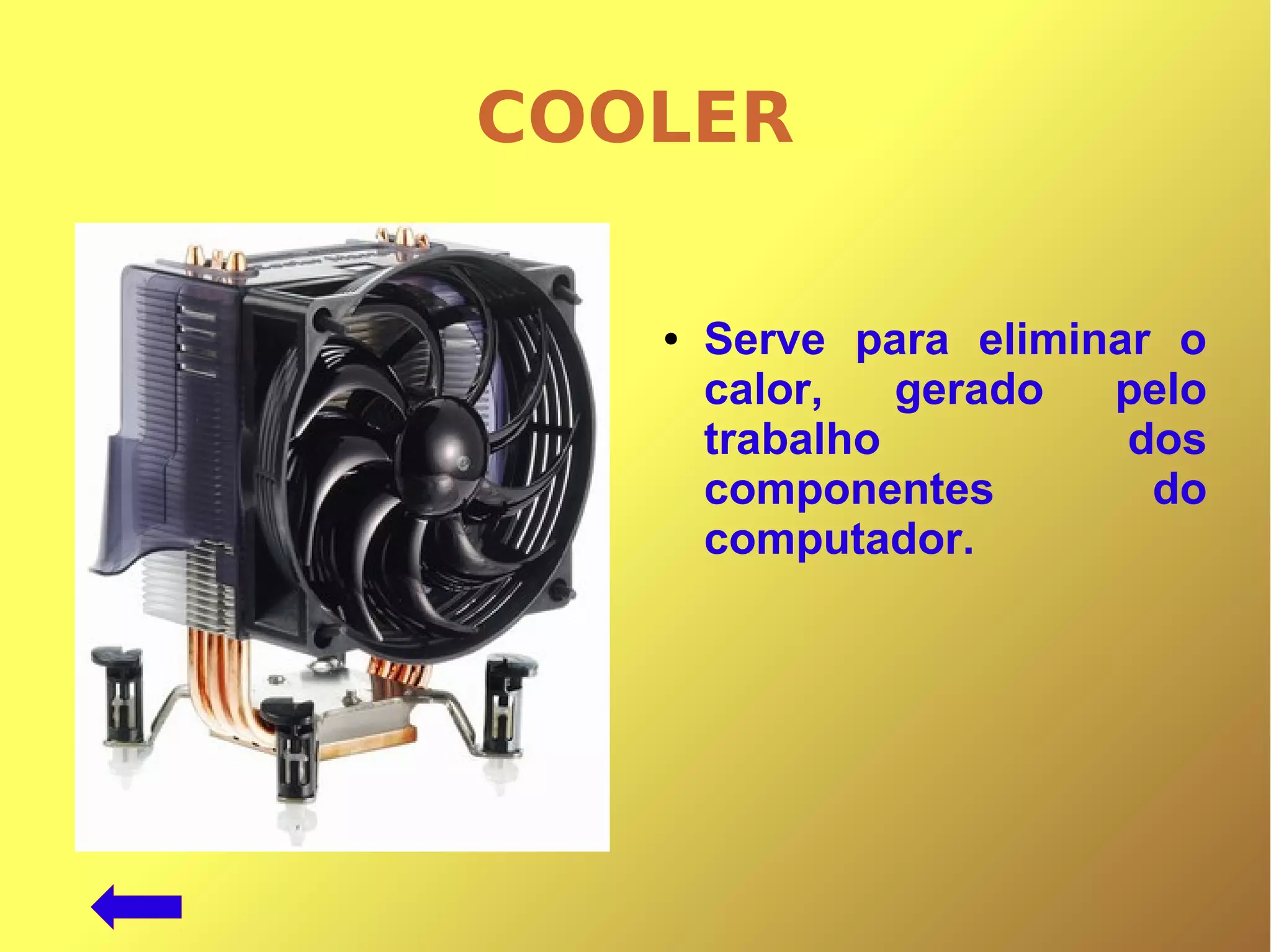 COOLER
● Serve para eliminar o
calor, gerado pelo
trabalho dos
componentes do
computador.
 
