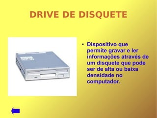 DRIVE DE DISQUETE
● Dispositivo que
permite gravar e ler
informações através de
um disquete que pode
ser de alta ou baixa
densidade no
computador.
 
