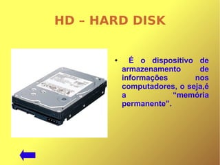 HD – HARD DISK
● É o dispositivo de
armazenamento de
informações nos
computadores, o seja,é
a “memória
permanente”.
 