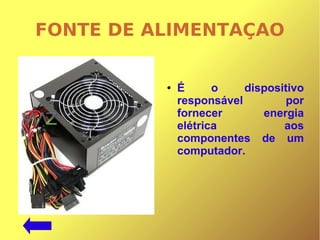 FONTE DE ALIMENTAÇAO
● É o dispositivo
responsável por
fornecer energia
elétrica aos
componentes de um
computador.
 
