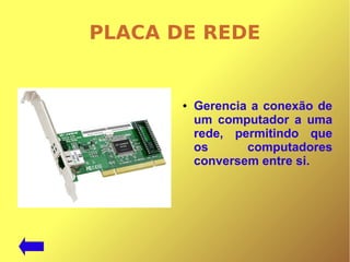 PLACA DE REDE
● Gerencia a conexão de
um computador a uma
rede, permitindo que
os computadores
conversem entre si.
 