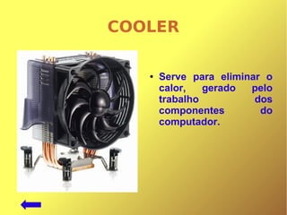 COOLER
● Serve para eliminar o
calor, gerado pelo
trabalho dos
componentes do
computador.
 