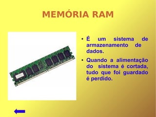 MEMÓRIA RAM
● É um sistema de
armazenamento de
dados.
● Quando a alimentação
do sistema é cortada,
tudo que foi guardado
é perdido.
 