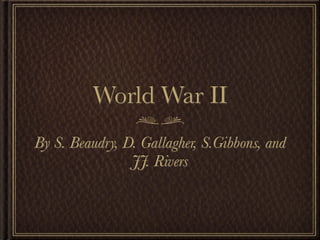 World War II
By S. Beaudry, D. Gallagher, S.Gibbons, and
                JJ. Rivers
 