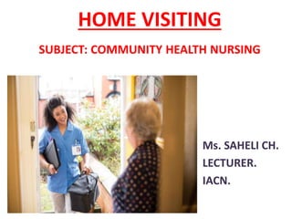 HOME VISITING
SUBJECT: COMMUNITY HEALTH NURSING
Ms. SAHELI CH.
LECTURER.
IACN.
 