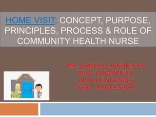 HOME VISIT: CONCEPT, PURPOSE,
PRINCIPLES, PROCESS & ROLE OF
COMMUNITY HEALTH NURSE
 
