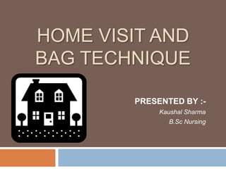 HOME VISIT AND
BAG TECHNIQUE
PRESENTED BY :-
Kaushal Sharma
B.Sc Nursing
 