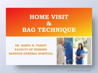 HOME VISIT
&
BAG TECHNIQUE
DR. RAHUL B. PANDIT
FACULTY OF NURSING
SASSOON GENERAL HOSPITAL
Dr. Rahul Bhausaheb Pandit
 