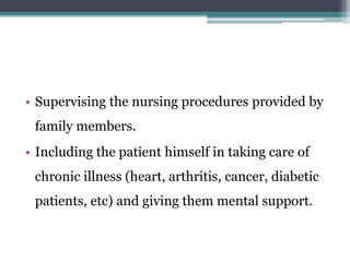 • Supervising the nursing procedures provided by
family members.
• Including the patient himself in taking care of
chronic illness (heart, arthritis, cancer, diabetic
patients, etc) and giving them mental support.
 