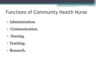 Functions of Community Health Nurse
• Administration.
• Communication.
• Nursing.
• Teaching.
• Research.
 