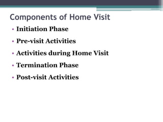 Components of Home Visit
• Initiation Phase
• Pre-visit Activities
• Activities during Home Visit
• Termination Phase
• Post-visit Activities
 