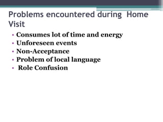 Problems encountered during Home
Visit
• Consumes lot of time and energy
• Unforeseen events
• Non-Acceptance
• Problem of local language
• Role Confusion
 