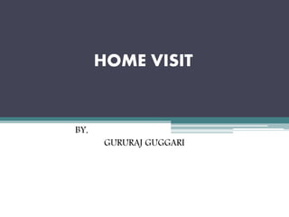 HOME VISIT
BY,
GURURAJ GUGGARI
 