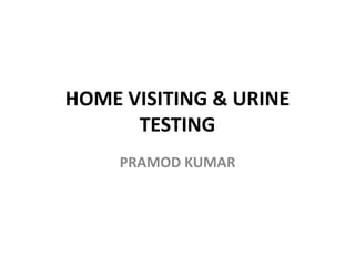 HOME VISITING & URINE
TESTING
PRAMOD KUMAR
 