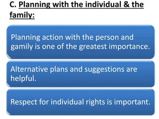 C. Planning with the individual & the
family:
Planning action with the person and
gamily is one of the greatest importance.
Alternative plans and suggestions are
helpful.
Respect for individual rights is important.
 