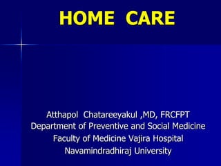 HOME CARE




   Atthapol Chatareeyakul ,MD, FRCFPT
Department of Preventive and Social Medicine
     Faculty of Medicine Vajira Hospital
        Navamindradhiraj University
 