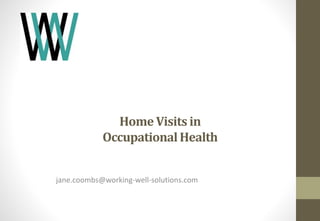 Home Visits in 
Occupational Health 
jane.coombs@working-well-solutions.com 
 