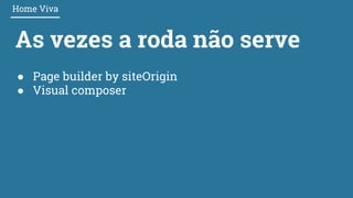 As vezes a roda não serve
Home Viva
● Page builder by siteOrigin
● Visual composer
 