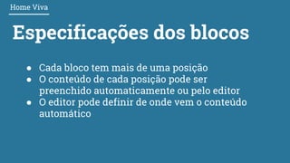 Especificações dos blocos
Home Viva
● Cada bloco tem mais de uma posição
● O conteúdo de cada posição pode ser
preenchido automaticamente ou pelo editor
● O editor pode definir de onde vem o conteúdo
automático
 