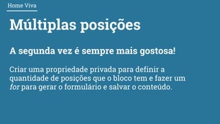 Múltiplas posições
Home Viva
A segunda vez é sempre mais gostosa!
Criar uma propriedade privada para definir a
quantidade de posições que o bloco tem e fazer um
for para gerar o formulário e salvar o conteúdo.
 