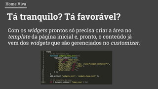 Home Viva
Com os widgets prontos só precisa criar a área no
template da página inicial e, pronto, o conteúdo já
vem dos widgets que são gerenciados no customizer.
Tá tranquilo? Tá favorável?
 