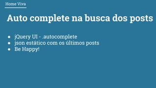 Auto complete na busca dos posts
Home Viva
● jQuery UI - .autocomplete
● json estático com os últimos posts
● Be Happy!
 