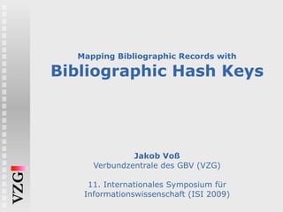 Mapping Bibliographic Records with Bibliographic Hash Keys Jakob Voß Verbundzentrale des GBV (VZG) 11. Internationales Symposium für Informationswissenschaft (ISI 2009) 