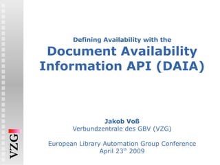 Defining Availability with the Document Availability Information API (DAIA) Jakob Voß Verbundzentrale des GBV (VZG) European Library Automation Group Conference April 23 th  2009 