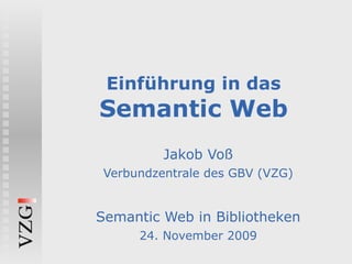 Einführung in das Semantic Web Jakob Voß Verbundzentrale des GBV (VZG) Semantic Web in Bibliotheken 24. November 2009 