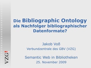 Die  Bibliographic Ontology  als Nachfolger bibliographischer Datenformate? Jakob Voß Verbundzentrale des GBV (VZG) Semantic Web in Bibliotheken 25. November 2009 
