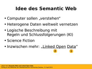 Idee des Semantic Web Computer sollen  „verstehen“ Heterogene Daten weltweit vernetzen Logische Beschreibung mit   Regeln und Schlussfolgerungen (KI) Science Fiction Inzwischen mehr: „ Linked Open   Data “ 2 1 