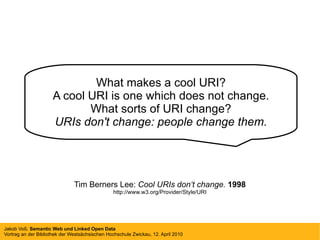 What makes a cool URI? A cool URI is one which does not change. What sorts of URI change? URIs don't change: people change them. Tim Berners Lee:  Cool URIs don‘t change.  1998 http://www.w3.org/Provider/Style/URI 