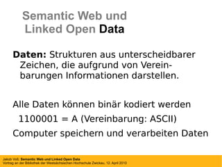 Daten:  Strukturen aus unterscheidbarer Zeichen, die aufgrund von Verein-barungen Informationen darstellen. Alle Daten können binär kodiert werden 1100001 = A (Vereinbarung: ASCII) Computer speichern und verarbeiten Daten Semantic Web und Linked Open  Data 