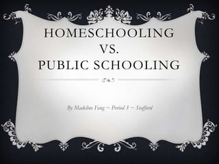 HOMESCHOOLING
        VS.
PUBLIC SCHOOLING


   By Madeline Fang ~ Period 3 ~ Stafford
 